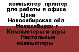 компьютер  принтер для работы и офиса › Цена ­ 4 500 - Новосибирская обл., Новосибирск г. Компьютеры и игры » Настольные компьютеры   